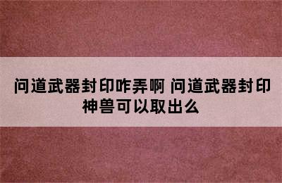 问道武器封印咋弄啊 问道武器封印神兽可以取出么